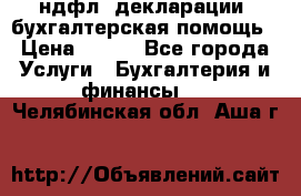 3ндфл, декларации, бухгалтерская помощь › Цена ­ 500 - Все города Услуги » Бухгалтерия и финансы   . Челябинская обл.,Аша г.